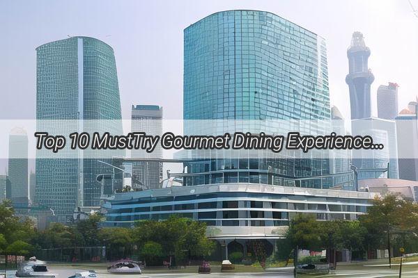 Top 10 MustTry Gourmet Dining Experiences in Guangzhou Discover the Culinary Elite